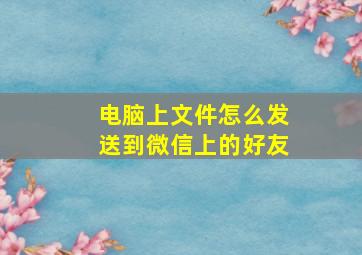 电脑上文件怎么发送到微信上的好友