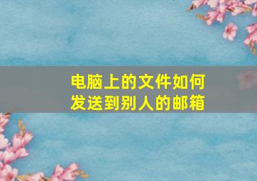 电脑上的文件如何发送到别人的邮箱