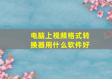 电脑上视频格式转换器用什么软件好