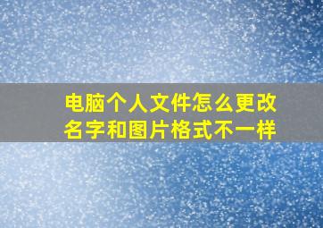 电脑个人文件怎么更改名字和图片格式不一样