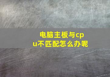 电脑主板与cpu不匹配怎么办呢