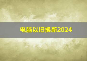 电脑以旧换新2024