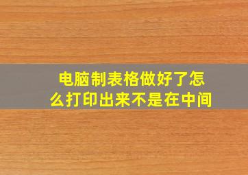 电脑制表格做好了怎么打印出来不是在中间