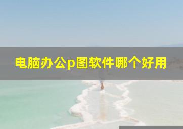 电脑办公p图软件哪个好用