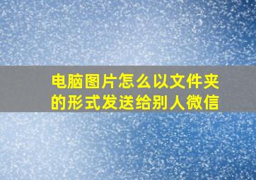 电脑图片怎么以文件夹的形式发送给别人微信