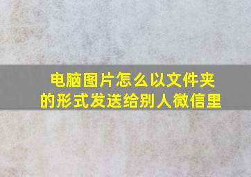 电脑图片怎么以文件夹的形式发送给别人微信里