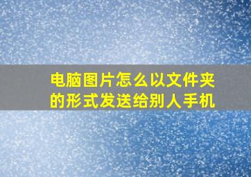 电脑图片怎么以文件夹的形式发送给别人手机