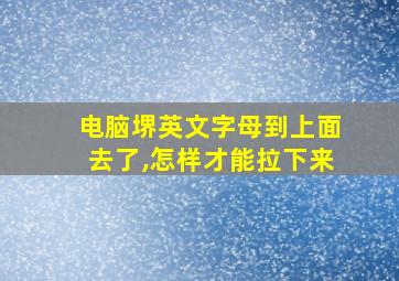 电脑堺英文字母到上面去了,怎样才能拉下来