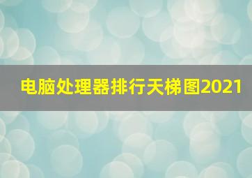 电脑处理器排行天梯图2021