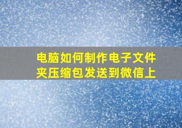 电脑如何制作电子文件夹压缩包发送到微信上