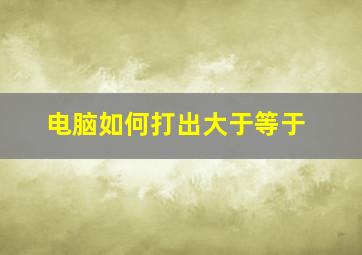 电脑如何打出大于等于