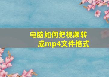 电脑如何把视频转成mp4文件格式