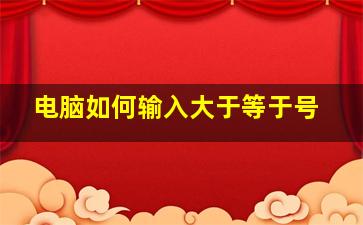 电脑如何输入大于等于号