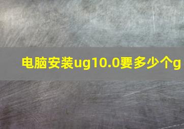 电脑安装ug10.0要多少个g