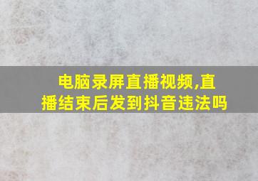 电脑录屏直播视频,直播结束后发到抖音违法吗