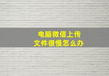 电脑微信上传文件很慢怎么办