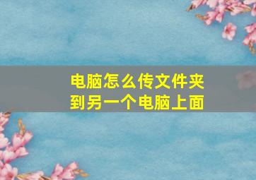 电脑怎么传文件夹到另一个电脑上面