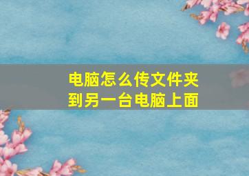 电脑怎么传文件夹到另一台电脑上面