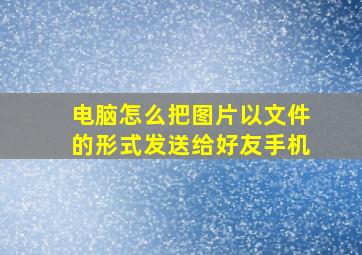 电脑怎么把图片以文件的形式发送给好友手机