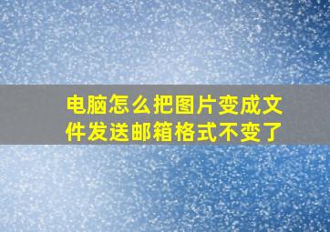 电脑怎么把图片变成文件发送邮箱格式不变了