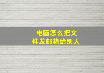 电脑怎么把文件发邮箱给别人