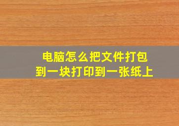 电脑怎么把文件打包到一块打印到一张纸上