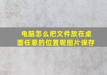 电脑怎么把文件放在桌面任意的位置呢图片保存