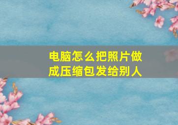 电脑怎么把照片做成压缩包发给别人