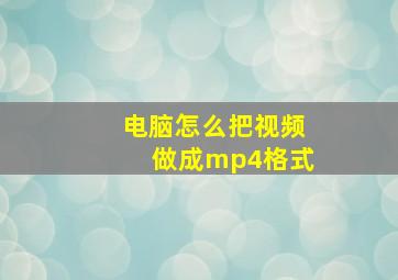 电脑怎么把视频做成mp4格式