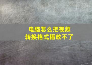 电脑怎么把视频转换格式播放不了