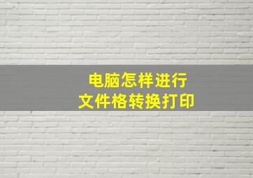 电脑怎样进行文件格转换打印