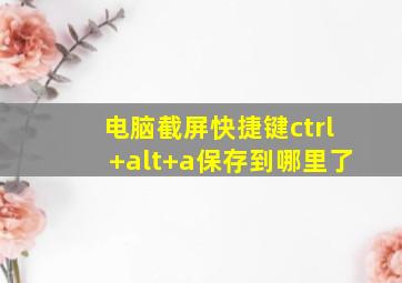 电脑截屏快捷键ctrl+alt+a保存到哪里了