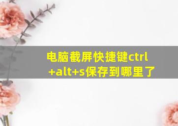 电脑截屏快捷键ctrl+alt+s保存到哪里了