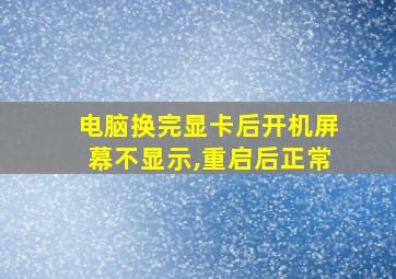 电脑换完显卡后开机屏幕不显示,重启后正常