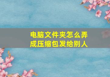 电脑文件夹怎么弄成压缩包发给别人