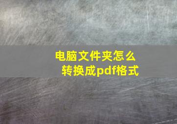 电脑文件夹怎么转换成pdf格式