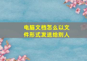 电脑文档怎么以文件形式发送给别人