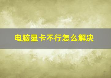 电脑显卡不行怎么解决