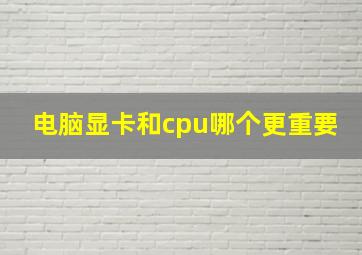 电脑显卡和cpu哪个更重要