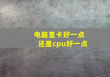 电脑显卡好一点还是cpu好一点