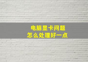 电脑显卡问题怎么处理好一点