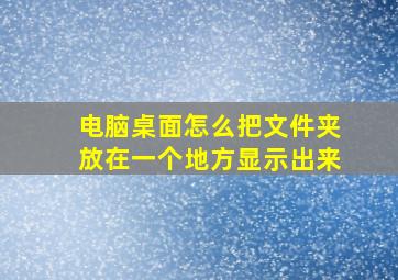 电脑桌面怎么把文件夹放在一个地方显示出来