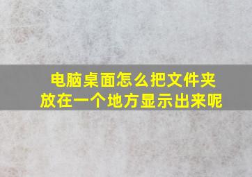 电脑桌面怎么把文件夹放在一个地方显示出来呢