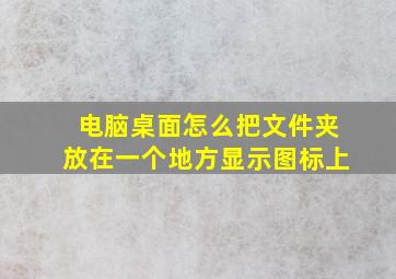 电脑桌面怎么把文件夹放在一个地方显示图标上