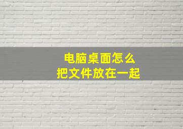 电脑桌面怎么把文件放在一起