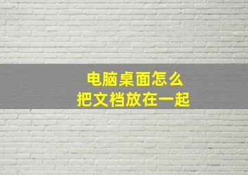 电脑桌面怎么把文档放在一起