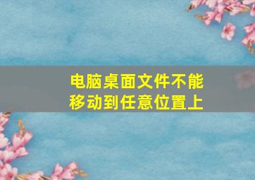 电脑桌面文件不能移动到任意位置上