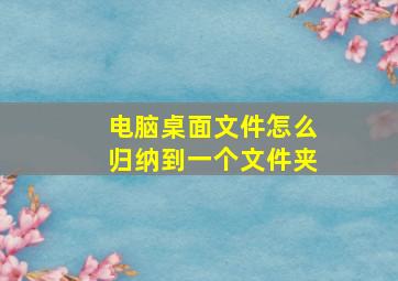 电脑桌面文件怎么归纳到一个文件夹