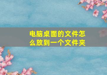 电脑桌面的文件怎么放到一个文件夹