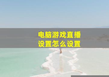 电脑游戏直播设置怎么设置